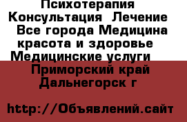 Психотерапия. Консультация. Лечение. - Все города Медицина, красота и здоровье » Медицинские услуги   . Приморский край,Дальнегорск г.